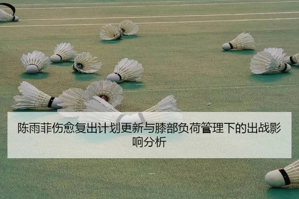 陈雨菲伤愈复出计划更新与膝部负荷管理下的出战影响分析